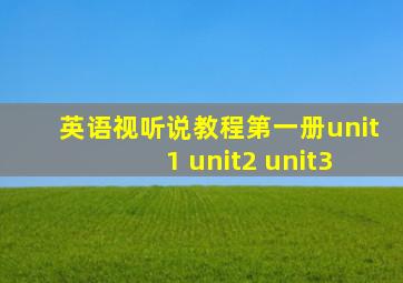 英语视听说教程第一册unit 1 unit2 unit3